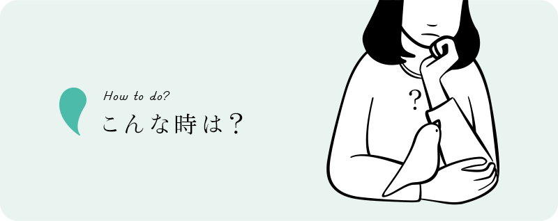 How to do? こんな時は？